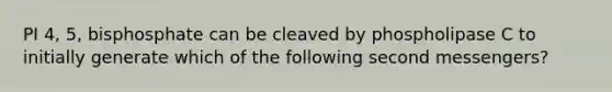 PI 4, 5, bisphosphate can be cleaved by phospholipase C to initially generate which of the following second messengers?