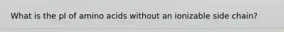 What is the pI of amino acids without an ionizable side chain?