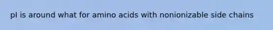 pI is around what for amino acids with nonionizable side chains