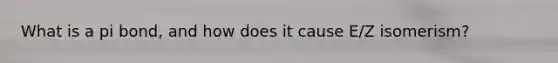 What is a pi bond, and how does it cause E/Z isomerism?