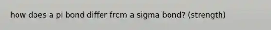 how does a pi bond differ from a sigma bond? (strength)