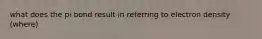 what does the pi bond result in referring to electron density (where)