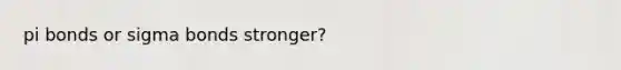 pi bonds or sigma bonds stronger?