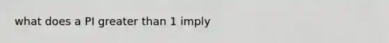 what does a PI greater than 1 imply