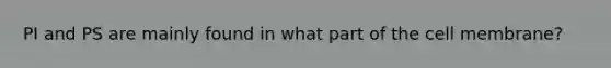 PI and PS are mainly found in what part of the cell membrane?