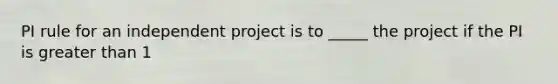 PI rule for an independent project is to _____ the project if the PI is <a href='https://www.questionai.com/knowledge/ktgHnBD4o3-greater-than' class='anchor-knowledge'>greater than</a> 1