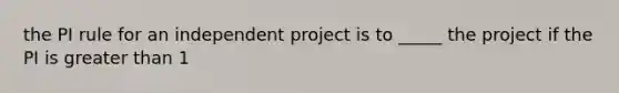 the PI rule for an independent project is to _____ the project if the PI is greater than 1