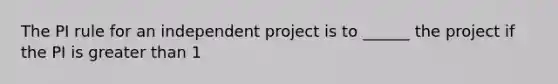 The PI rule for an independent project is to ______ the project if the PI is greater than 1