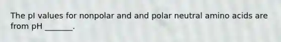 The pI values for nonpolar and and polar neutral amino acids are from pH _______.