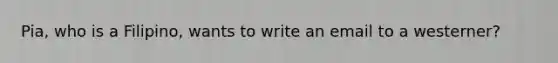 Pia, who is a Filipino, wants to write an email to a westerner?