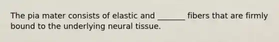 The pia mater consists of elastic and _______ fibers that are firmly bound to the underlying neural tissue.