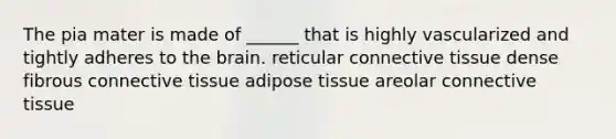 The pia mater is made of ______ that is highly vascularized and tightly adheres to the brain. reticular connective tissue dense fibrous connective tissue adipose tissue areolar connective tissue