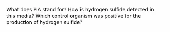 What does PIA stand for? How is hydrogen sulfide detected in this media? Which control organism was positive for the production of hydrogen sulfide?