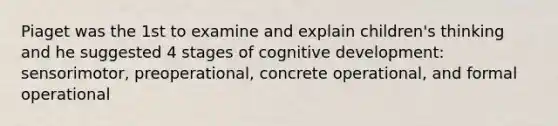 Piaget was the 1st to examine and explain children's thinking and he suggested 4 stages of cognitive development: sensorimotor, preoperational, concrete operational, and formal operational