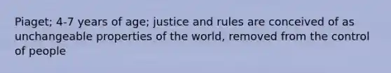 Piaget; 4-7 years of age; justice and rules are conceived of as unchangeable properties of the world, removed from the control of people