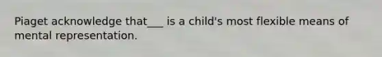 Piaget acknowledge that___ is a child's most flexible means of mental representation.