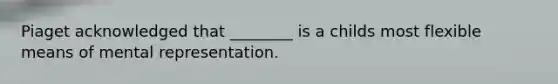 Piaget acknowledged that ________ is a childs most flexible means of mental representation.