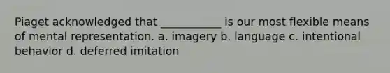 Piaget acknowledged that ___________ is our most flexible means of mental representation. a. imagery b. language c. intentional behavior d. deferred imitation