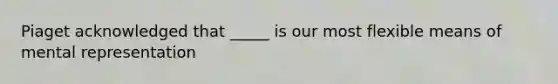 Piaget acknowledged that _____ is our most flexible means of mental representation