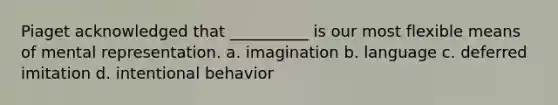 Piaget acknowledged that __________ is our most flexible means of mental representation. a. imagination b. language c. deferred imitation d. intentional behavior