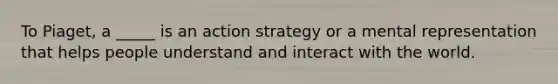 To Piaget, a _____ is an action strategy or a mental representation that helps people understand and interact with the world.