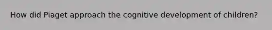 How did Piaget approach the cognitive development of children?