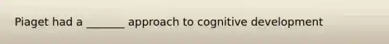 Piaget had a _______ approach to cognitive development