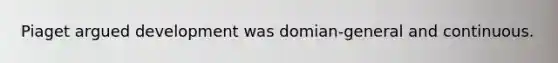 Piaget argued development was domian-general and continuous.