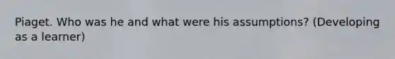 Piaget. Who was he and what were his assumptions? (Developing as a learner)