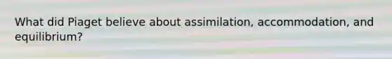 What did Piaget believe about assimilation, accommodation, and equilibrium?