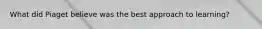 What did Piaget believe was the best approach to learning?