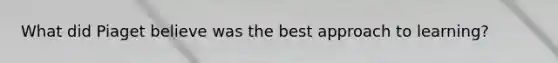 What did Piaget believe was the best approach to learning?
