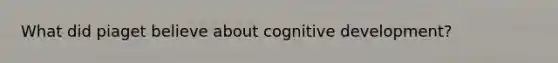 What did piaget believe about cognitive development?