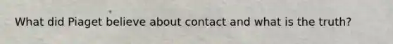 What did Piaget believe about contact and what is the truth?