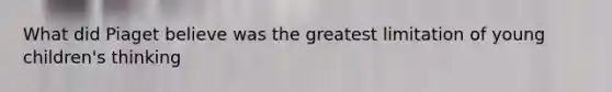 What did Piaget believe was the greatest limitation of young children's thinking