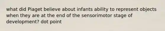 what did Piaget believe about infants ability to represent objects when they are at the end of the sensorimotor stage of development? dot point