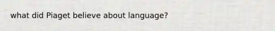 what did Piaget believe about language?