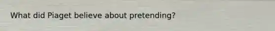 What did Piaget believe about pretending?