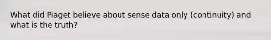 What did Piaget believe about sense data only (continuity) and what is the truth?