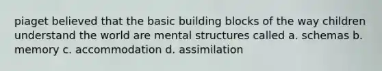 piaget believed that the basic building blocks of the way children understand the world are mental structures called a. schemas b. memory c. accommodation d. assimilation