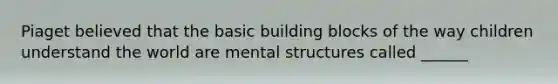 Piaget believed that the basic building blocks of the way children understand the world are mental structures called ______