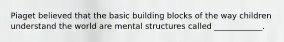 Piaget believed that the basic building blocks of the way children understand the world are mental structures called ____________.