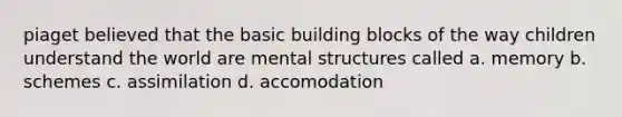 piaget believed that the basic building blocks of the way children understand the world are mental structures called a. memory b. schemes c. assimilation d. accomodation