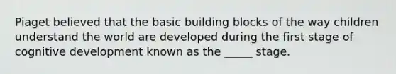Piaget believed that the basic building blocks of the way children understand the world are developed during the first stage of cognitive development known as the _____ stage.