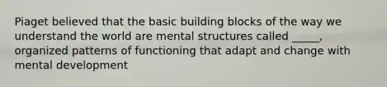 Piaget believed that the basic building blocks of the way we understand the world are mental structures called _____, organized patterns of functioning that adapt and change with mental development