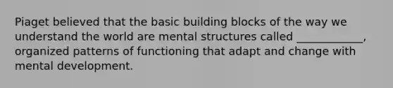 Piaget believed that the basic building blocks of the way we understand the world are mental structures called ____________, organized patterns of functioning that adapt and change with mental development.