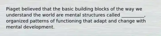 Piaget believed that the basic building blocks of the way we understand the world are mental structures called __________, organized patterns of functioning that adapt and change with mental development.