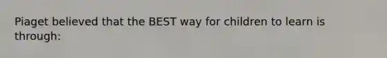 Piaget believed that the BEST way for children to learn is through:
