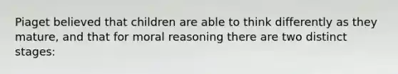 Piaget believed that children are able to think differently as they mature, and that for moral reasoning there are two distinct stages: