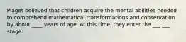 Piaget believed that children acquire the mental abilities needed to comprehend mathematical transformations and conservation by about ____ years of age. At this time, they enter the ___ ___ stage.